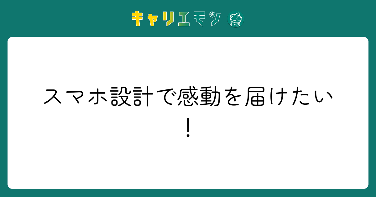 スマホ設計で感動を届けたい！