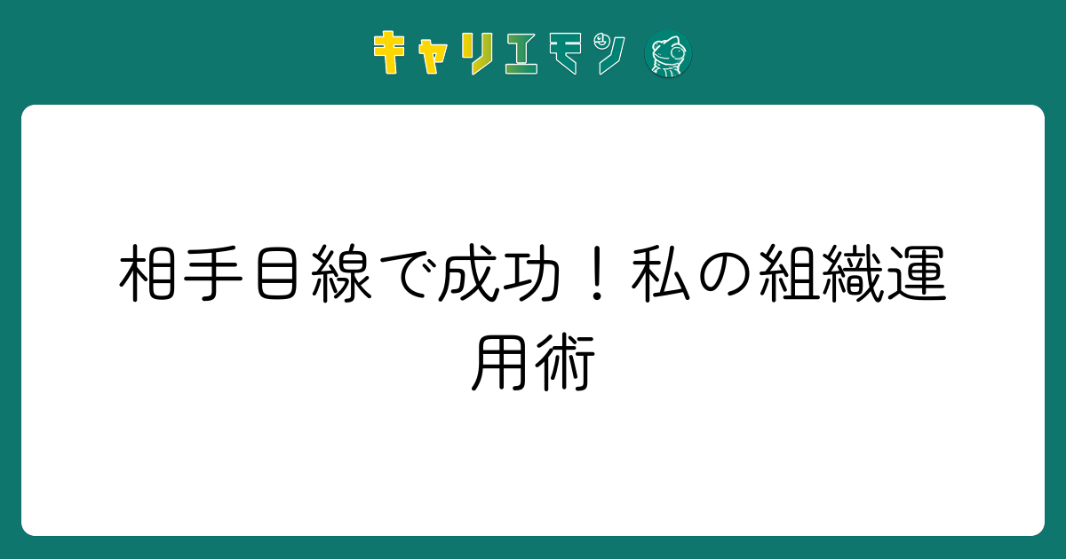 相手目線で成功！私の組織運用術