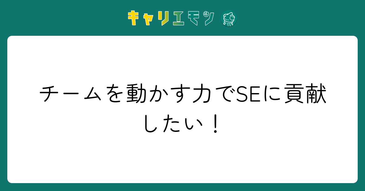 チームを動かす力でSEに貢献したい！