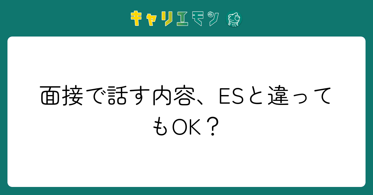 面接で話す内容、ESと違ってもOK？