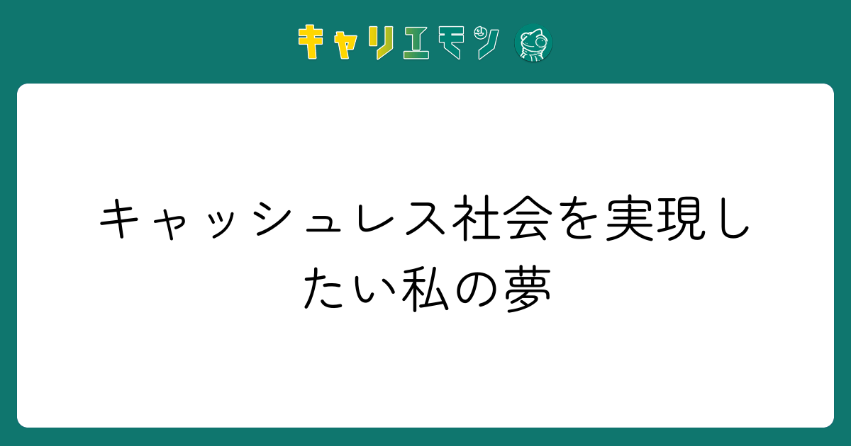 キャッシュレス社会を実現したい私の夢