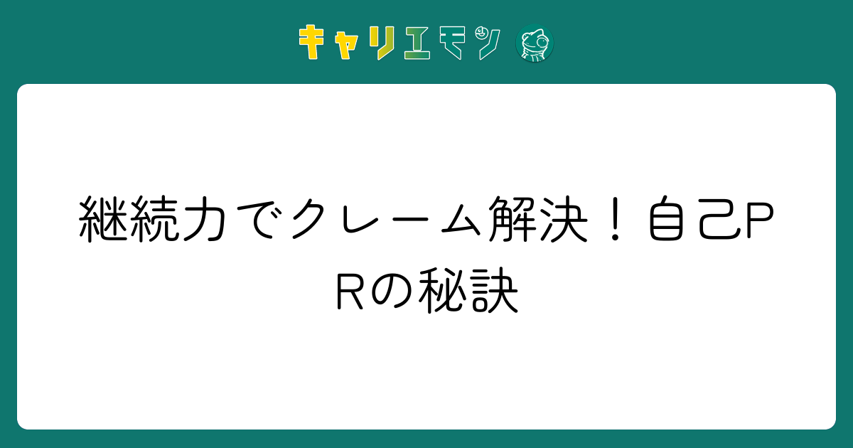 継続力でクレーム解決！自己PRの秘訣