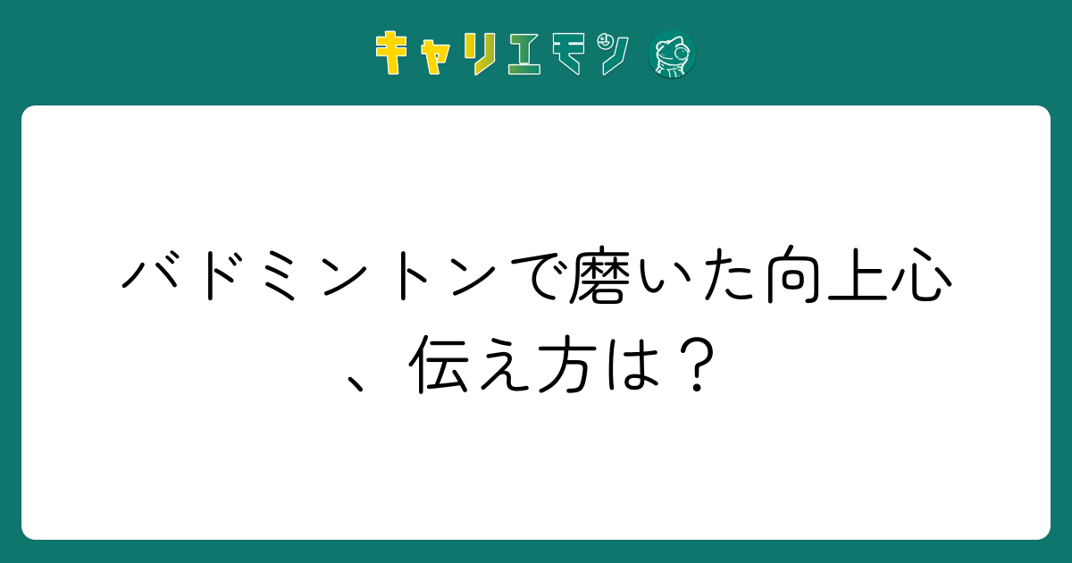 バドミントンで磨いた向上心、伝え方は？