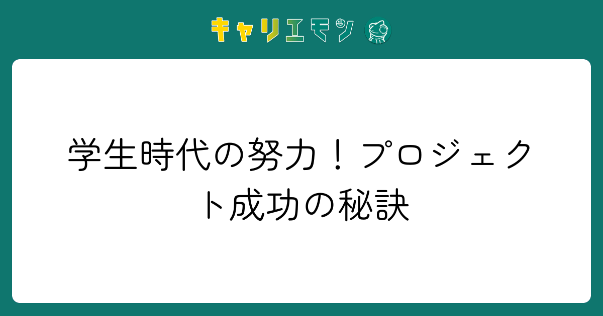 学生時代の努力！プロジェクト成功の秘訣