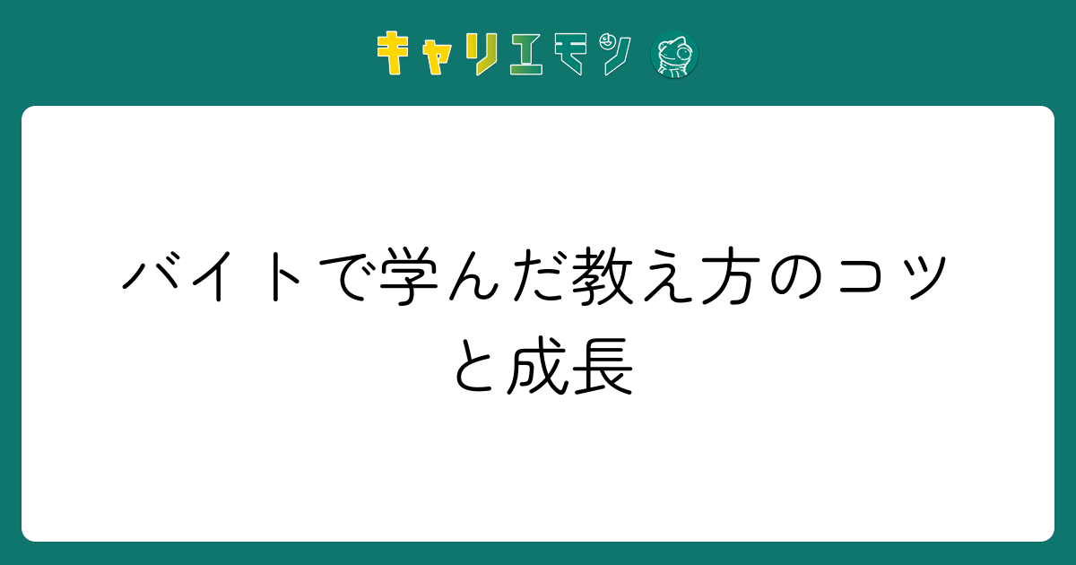 バイトで学んだ教え方のコツと成長