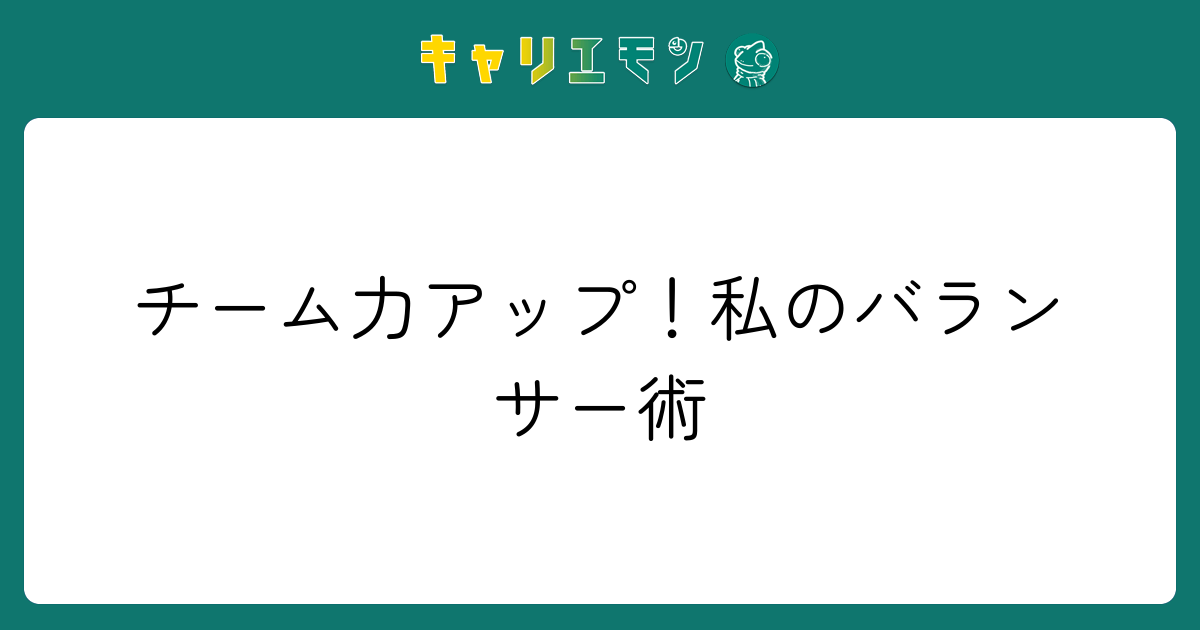 チーム力アップ！私のバランサー術