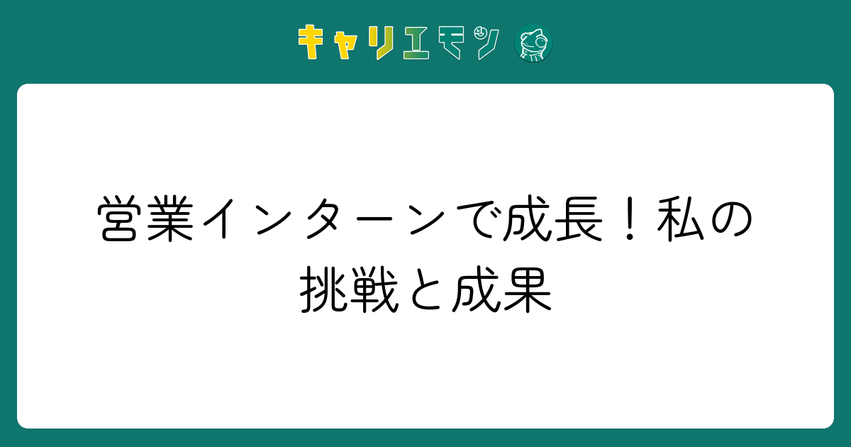 営業インターンで成長！私の挑戦と成果