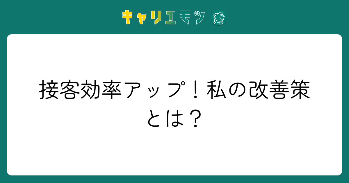 接客効率アップ！私の改善策とは？