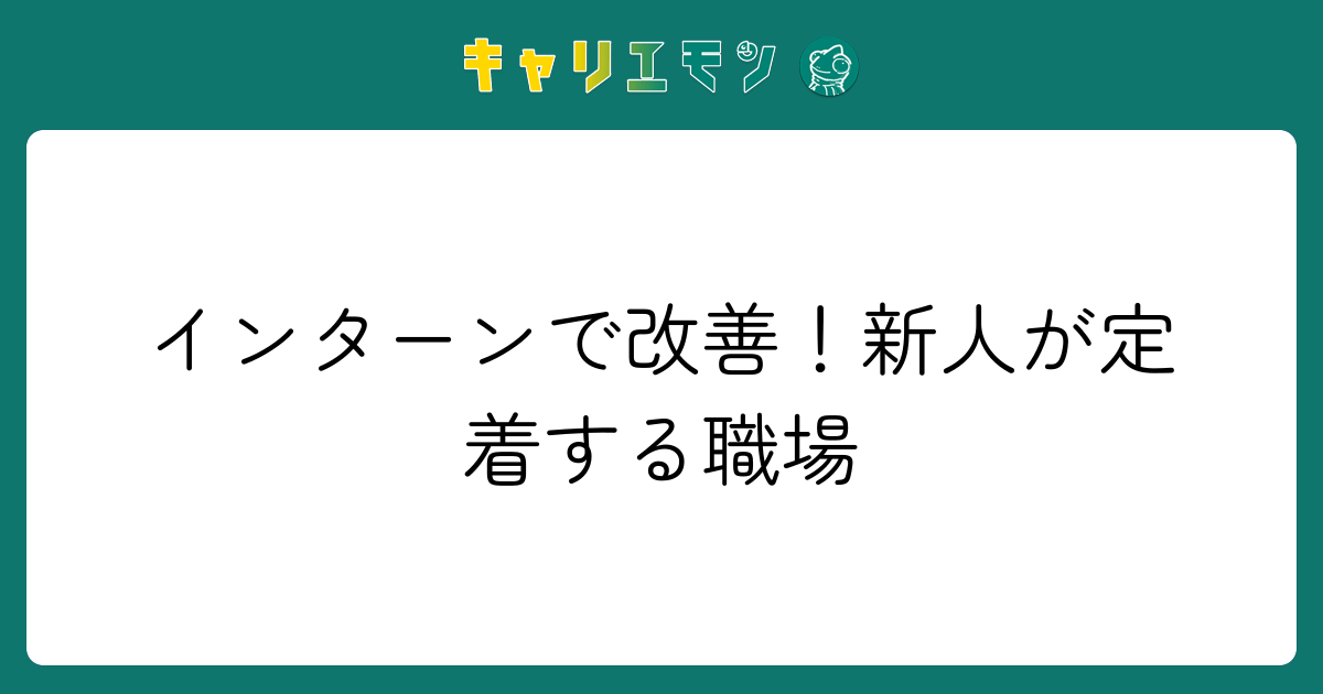 インターンで改善！新人が定着する職場
