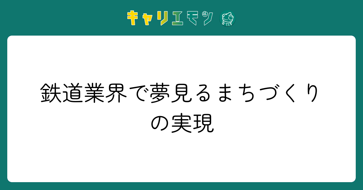 鉄道業界で夢見るまちづくりの実現