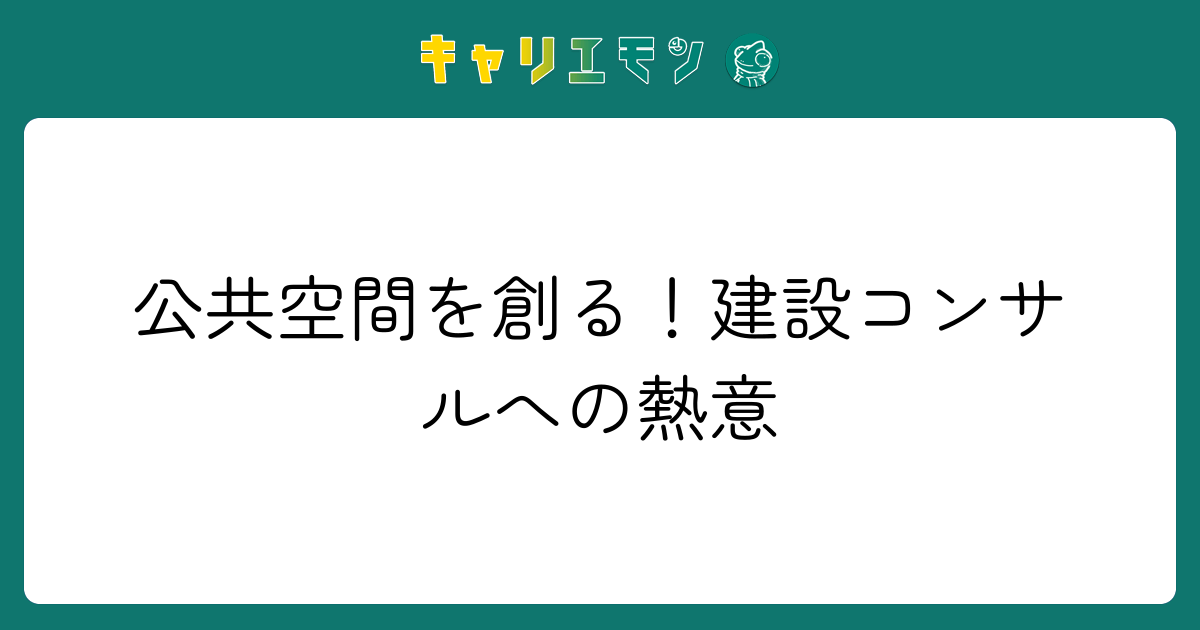 公共空間を創る！建設コンサルへの熱意