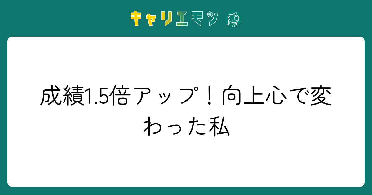成績1.5倍アップ！向上心で変わった私