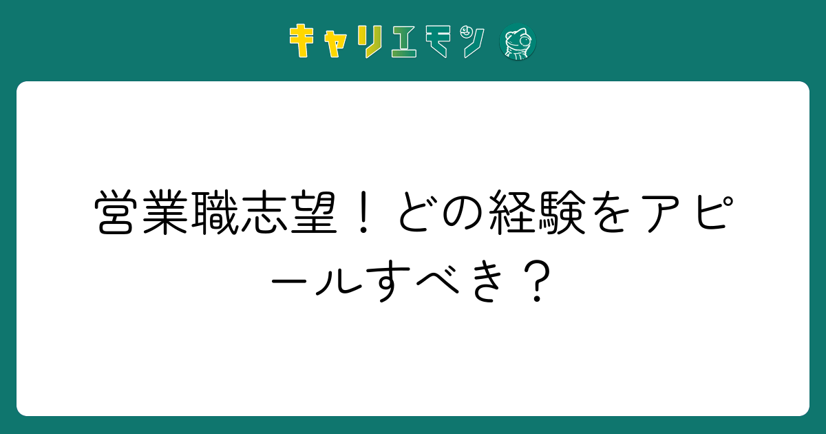 営業職志望！どの経験をアピールすべき？