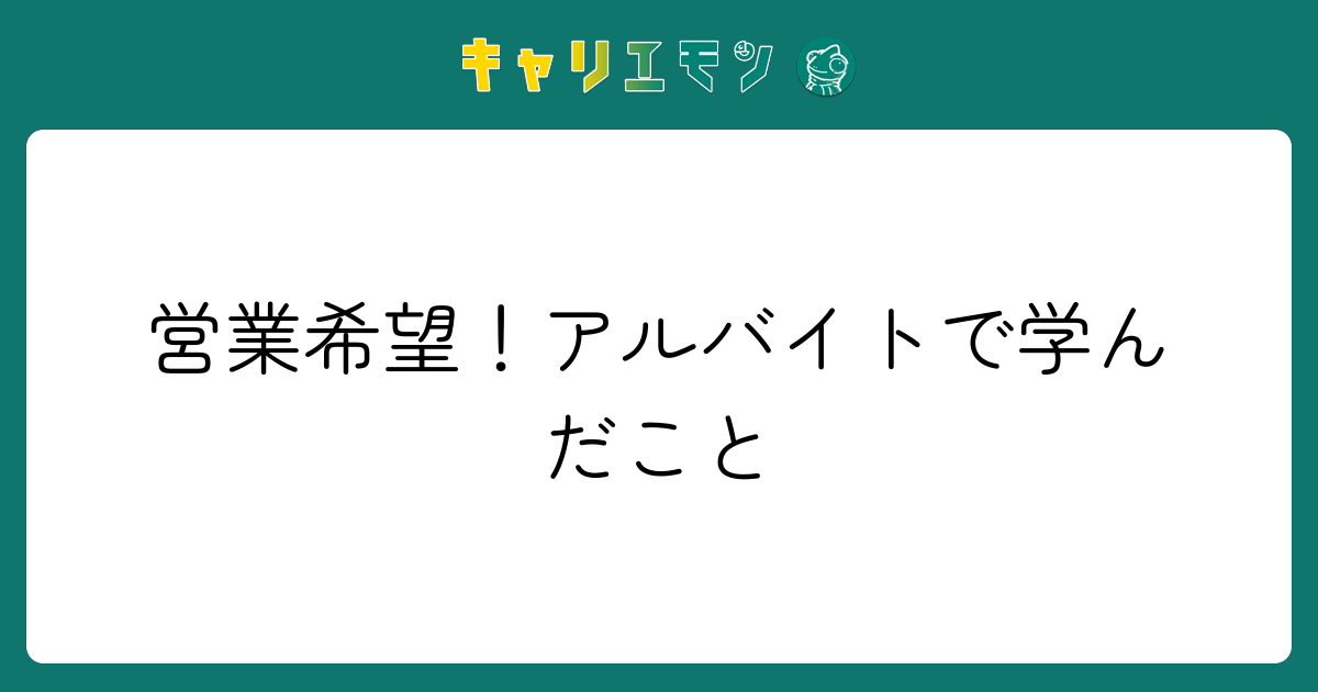営業希望！アルバイトで学んだこと