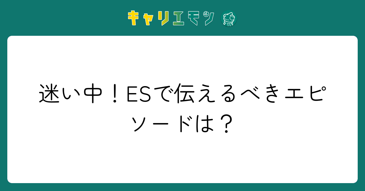 迷い中！ESで伝えるべきエピソードは？