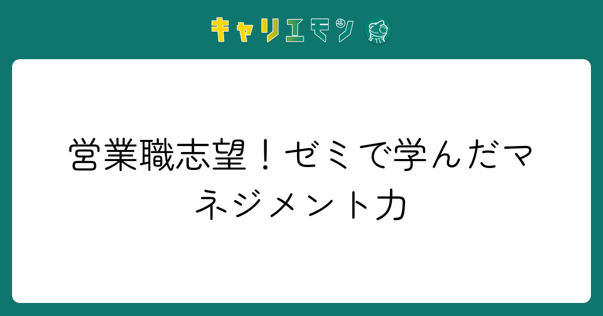 営業職志望！ゼミで学んだマネジメント力
