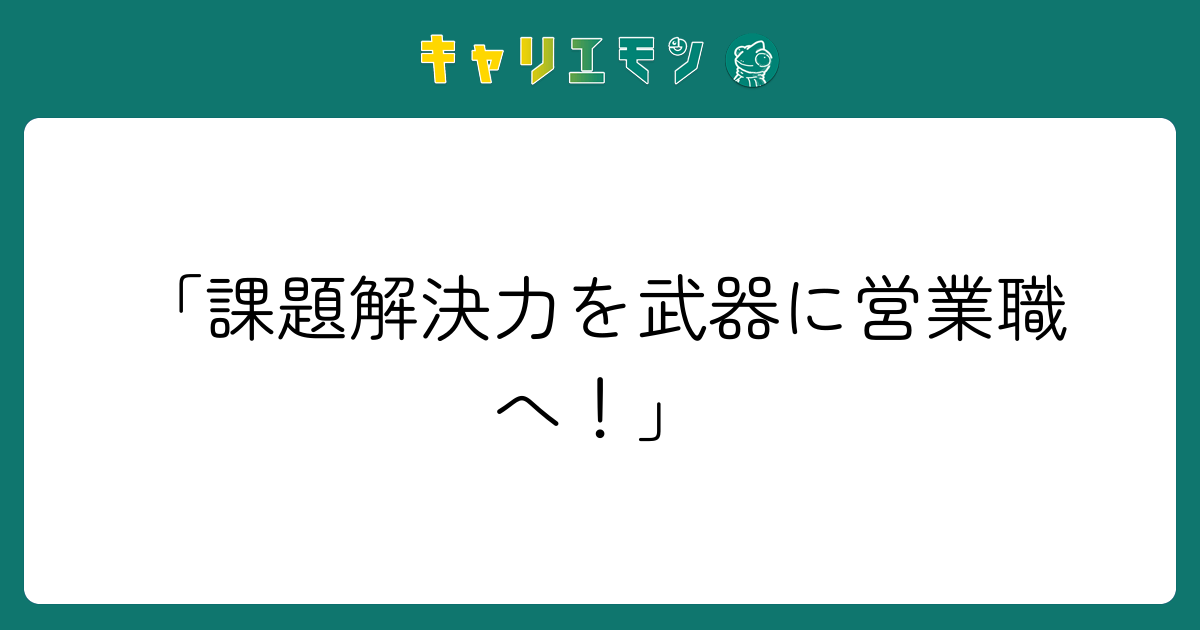 「課題解決力を武器に営業職へ！」