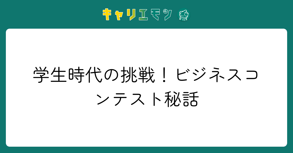 学生時代の挑戦！ビジネスコンテスト秘話