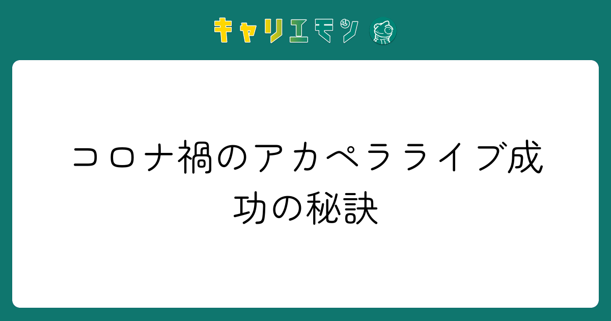 コロナ禍のアカペラライブ成功の秘訣