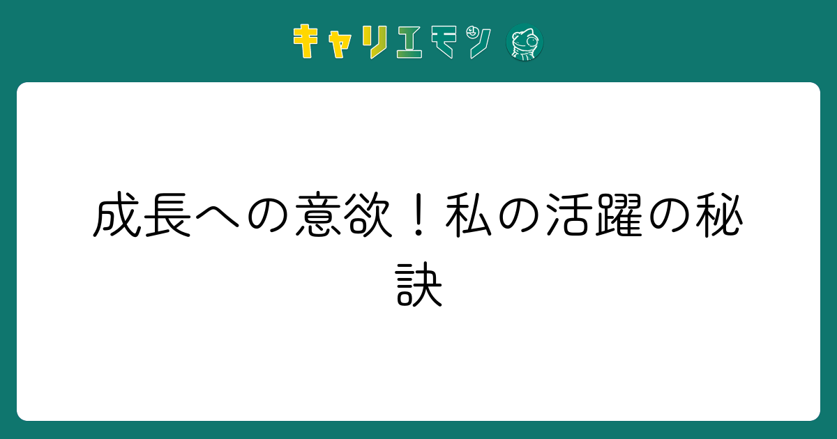 成長への意欲！私の活躍の秘訣