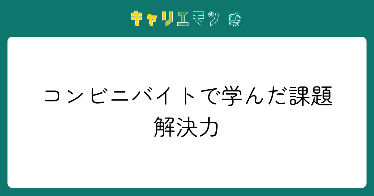 コンビニバイトで学んだ課題解決力