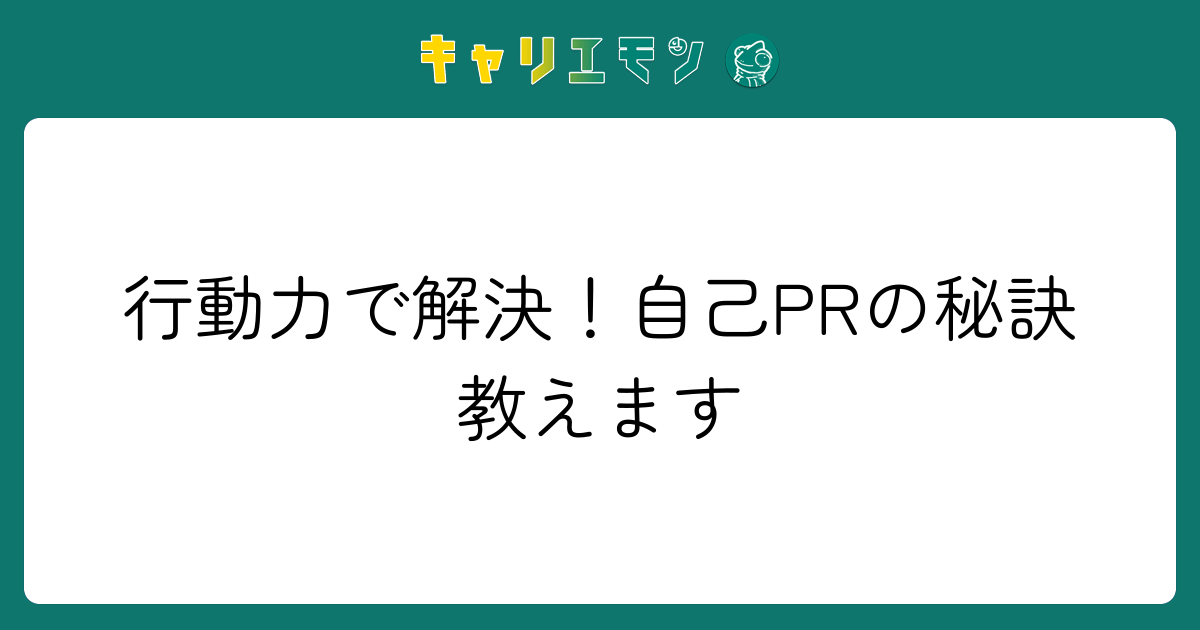 行動力で解決！自己PRの秘訣教えます