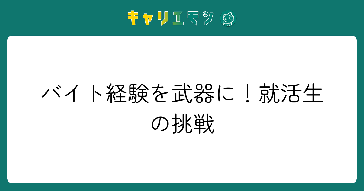 バイト経験を武器に！就活生の挑戦