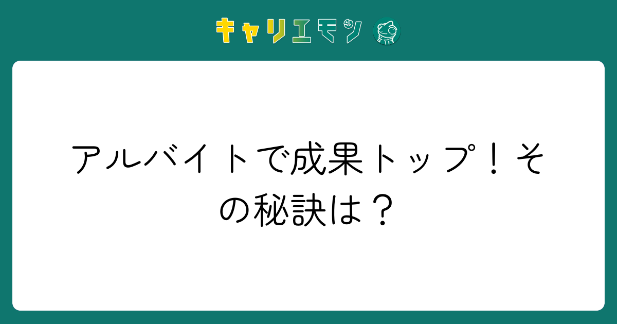 アルバイトで成果トップ！その秘訣は？